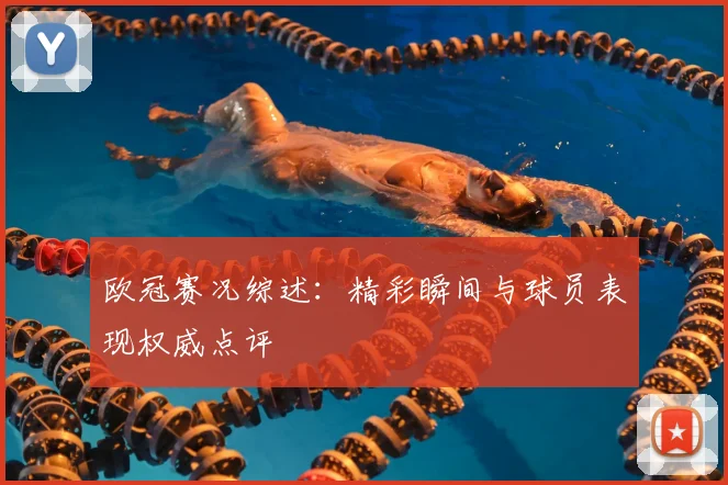 欧冠赛况综述：精彩瞬间与球员表现权威点评
