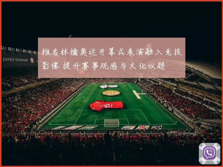 椎名林檎奥运开幕式表演融入竞技影像 提升赛事观感与文化议题