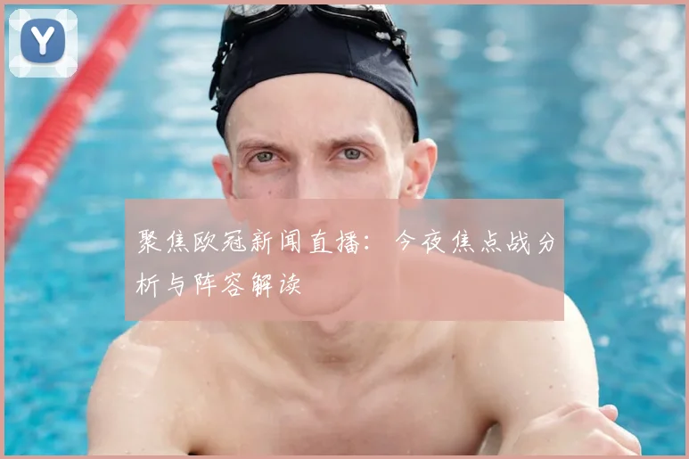 聚焦欧冠新闻直播：今夜焦点战分析与阵容解读