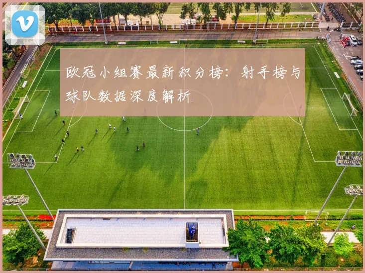 欧冠小组赛最新积分榜：射手榜与球队数据深度解析