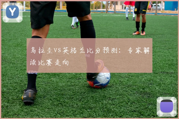 乌拉圭vs英格兰比分预测：专家解读比赛走向
