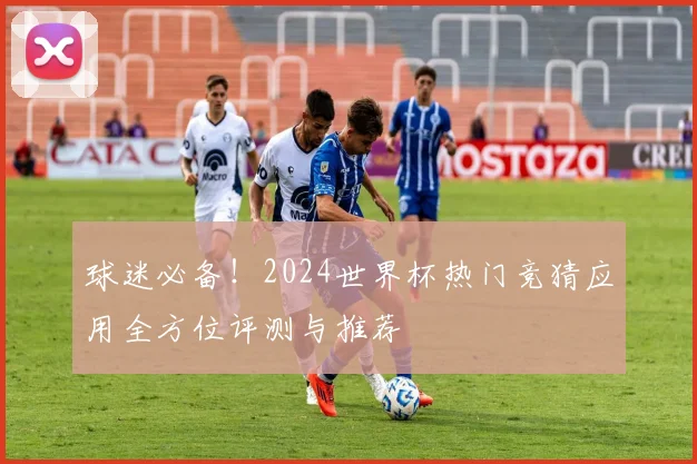 球迷必备！2024世界杯热门竞猜应用全方位评测与推荐