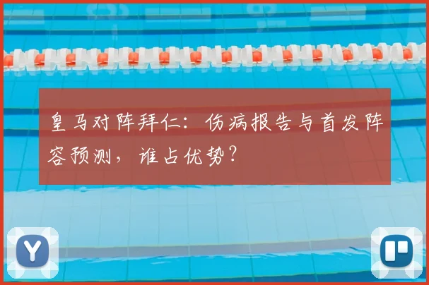 皇马对阵拜仁：伤病报告与首发阵容预测，谁占优势？