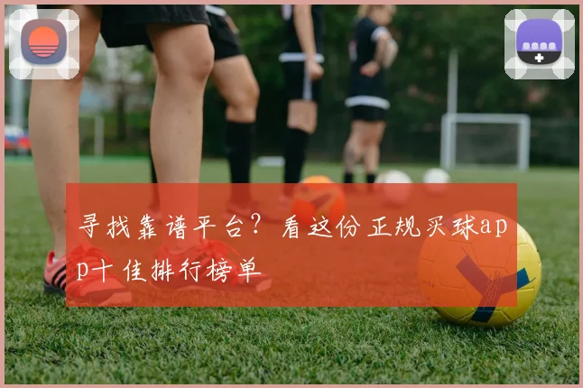 寻找靠谱平台？看这份正规买球app十佳排行榜单