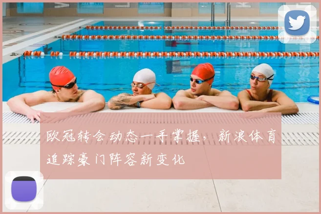 欧冠转会动态一手掌握，新浪体育追踪豪门阵容新变化