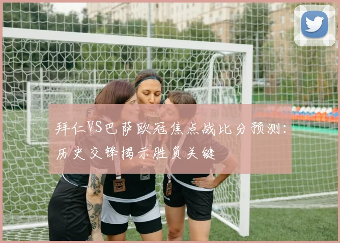 拜仁VS巴萨欧冠焦点战比分预测：历史交锋揭示胜负关键