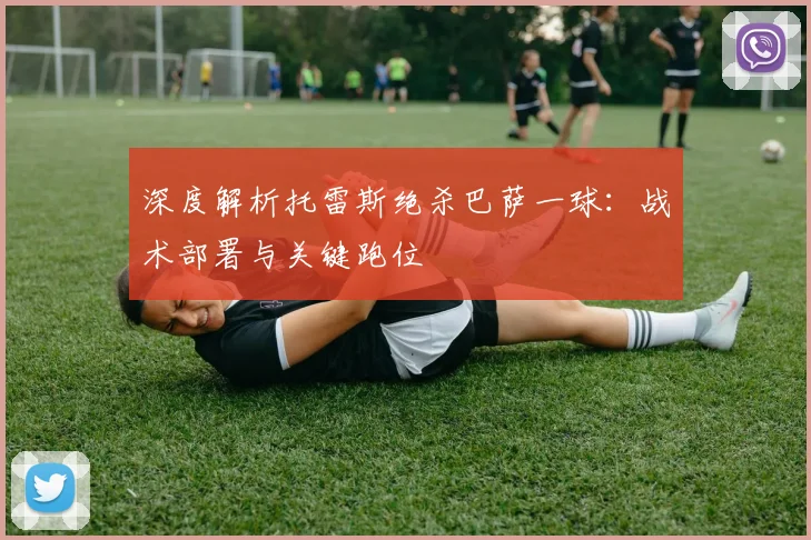 深度解析托雷斯绝杀巴萨一球：战术部署与关键跑位