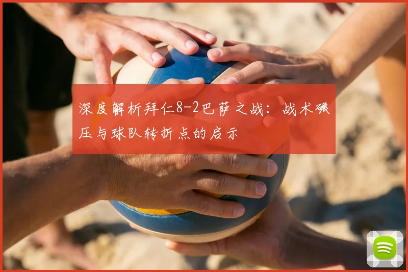 深度解析拜仁8-2巴萨之战：战术碾压与球队转折点的启示