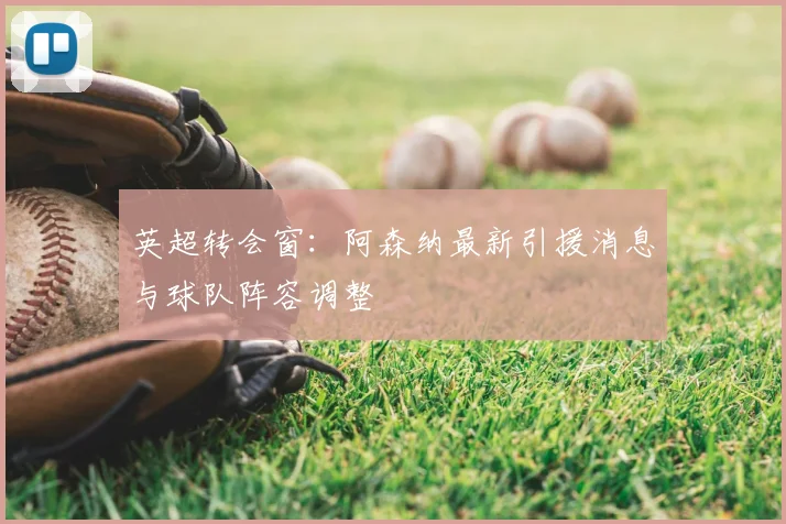 英超转会窗：阿森纳最新引援消息与球队阵容调整