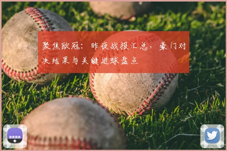 聚焦欧冠：昨夜战报汇总，豪门对决结果与关键进球盘点