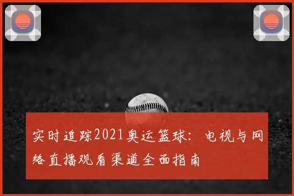 实时追踪2021奥运篮球：电视与网络直播观看渠道全面指南