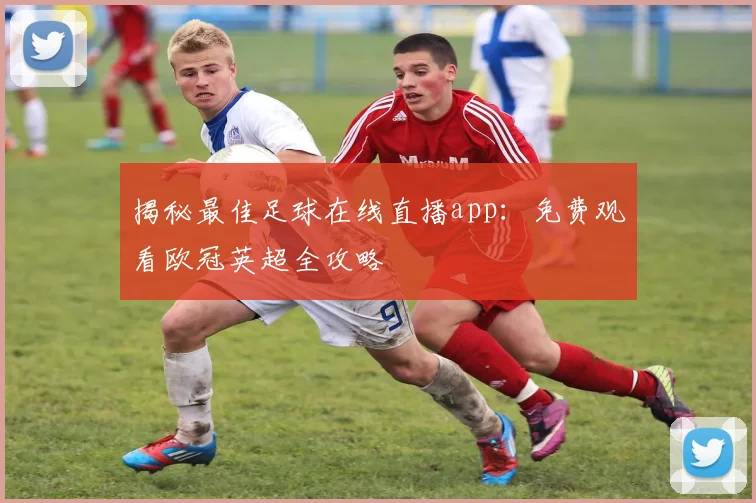 揭秘最佳足球在线直播app：免费观看欧冠英超全攻略