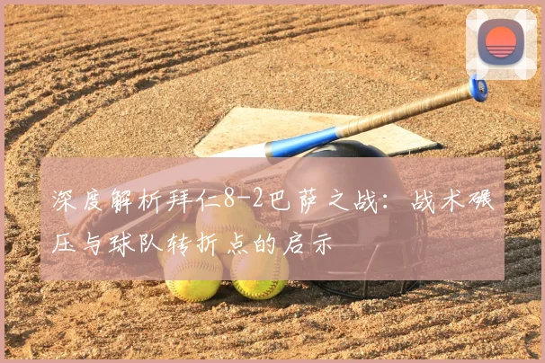 深度解析拜仁8-2巴萨之战：战术碾压与球队转折点的启示