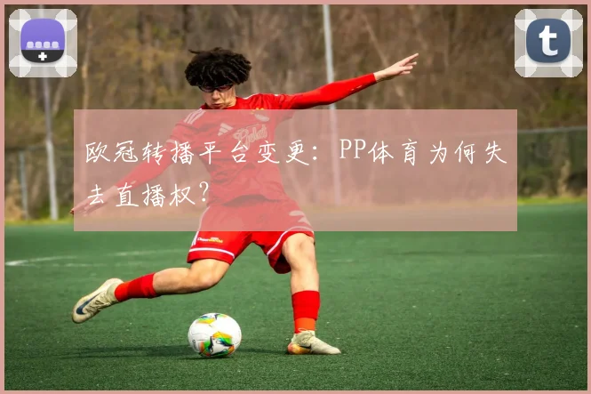 欧冠转播平台变更：PP体育为何失去直播权？