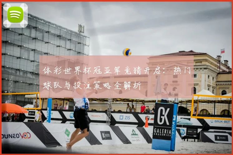 体彩世界杯冠亚军竞猜开启：热门球队与投注策略全解析