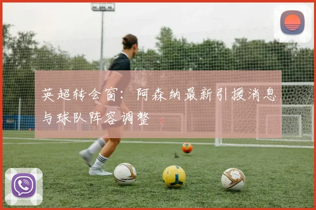 英超转会窗：阿森纳最新引援消息与球队阵容调整