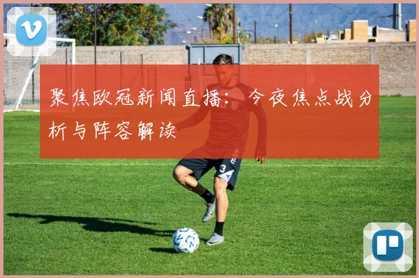 聚焦欧冠新闻直播：今夜焦点战分析与阵容解读
