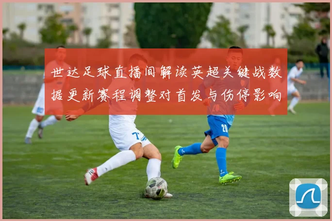 世达足球直播间解读英超关键战数据更新赛程调整对首发与伤停影响