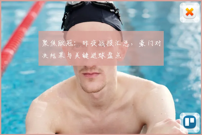 聚焦欧冠：昨夜战报汇总，豪门对决结果与关键进球盘点