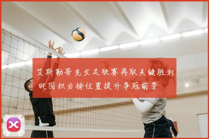 艾斯勒蒂克女足联赛再取关键胜利 巩固积分榜位置提升争冠前景