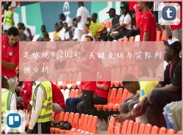 足球规则2024：关键变化与实际判例分析