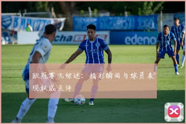 欧冠赛况综述：精彩瞬间与球员表现权威点评
