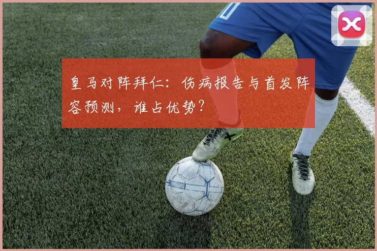 皇马对阵拜仁：伤病报告与首发阵容预测，谁占优势？