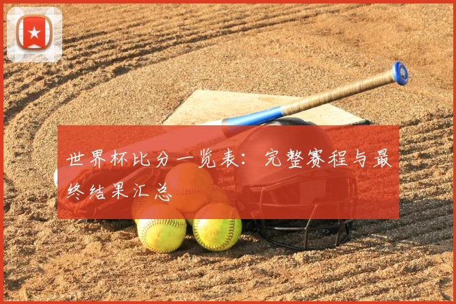 世界杯比分一览表：完整赛程与最终结果汇总