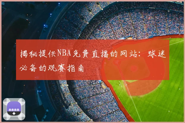揭秘提供NBA免费直播的网站：球迷必备的观赛指南