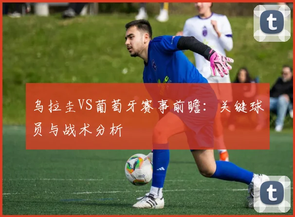 乌拉圭VS葡萄牙赛事前瞻：关键球员与战术分析