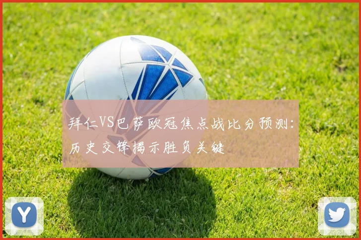 拜仁VS巴萨欧冠焦点战比分预测：历史交锋揭示胜负关键