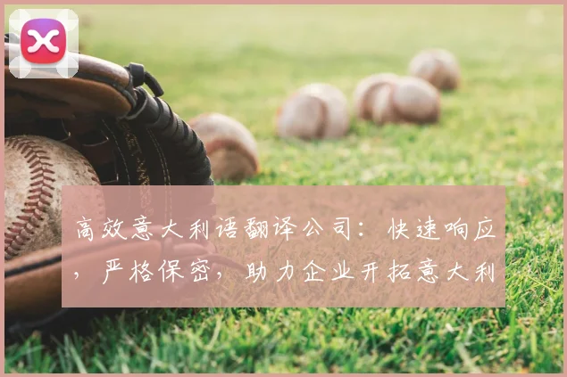 高效意大利语翻译公司：快速响应，严格保密，助力企业开拓意大利市场