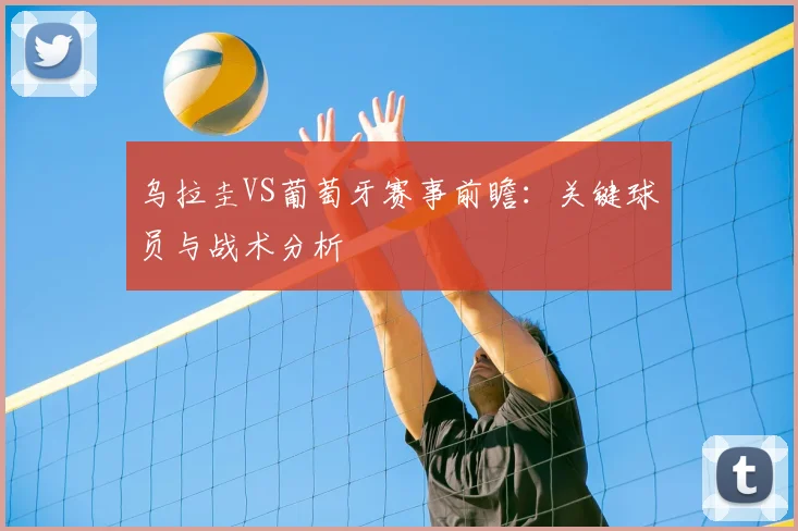乌拉圭VS葡萄牙赛事前瞻：关键球员与战术分析
