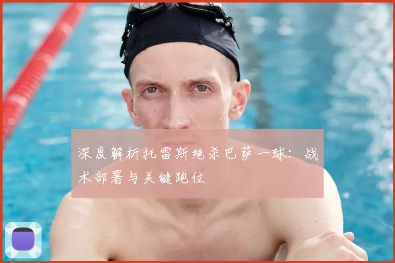 深度解析托雷斯绝杀巴萨一球：战术部署与关键跑位